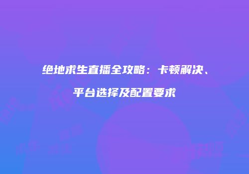 绝地求生直播全攻略：卡顿解决、平台选择及配置要求