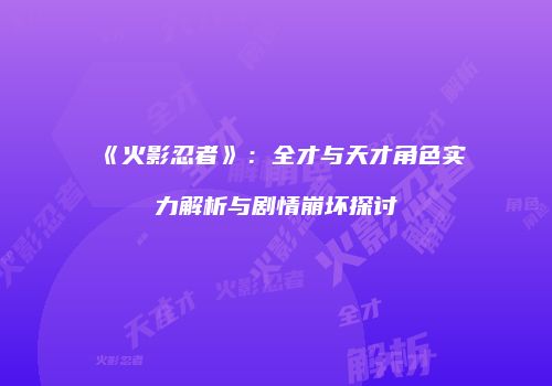 《火影忍者》：全才与天才角色实力解析与剧情崩坏探讨