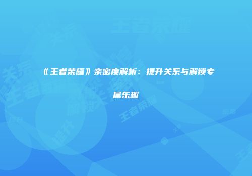 《王者荣耀》亲密度解析：提升关系与解锁专属乐趣
