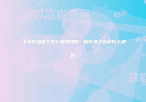 《火影忍者手游》赚钱攻略：铜币与金币获取全解析
