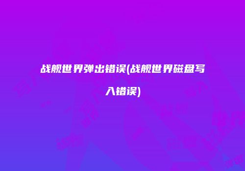 战舰世界弹出错误(战舰世界磁盘写入错误)