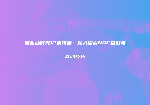波西亚时光12集攻略：深入探索NPC喜好与互动技巧