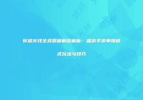 穿越火线全武器破解版解析：端游手游单挑模式玩法与技巧