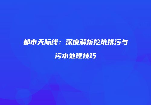 都市天际线：深度解析挖坑排污与污水处理技巧