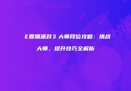 《香肠派对》大师段位攻略：挑战大师，提升技巧全解析