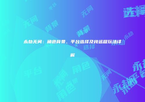 永劫无间：角色背景、平台选择及纯远程玩法详解