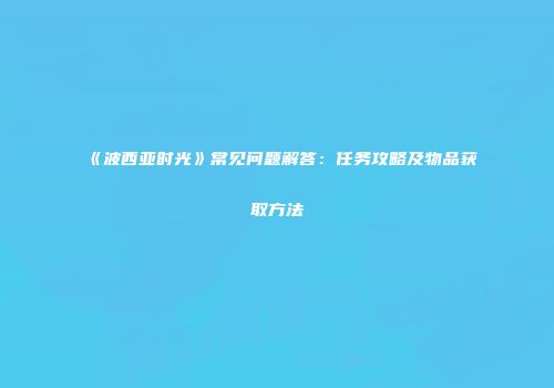 《波西亚时光》常见问题解答：任务攻略及物品获取方法