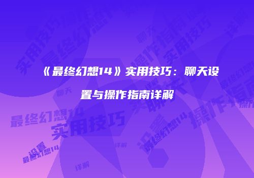 《最终幻想14》实用技巧：聊天设置与操作指南详解