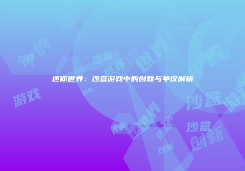 迷你世界：沙盒游戏中的创新与争议解析