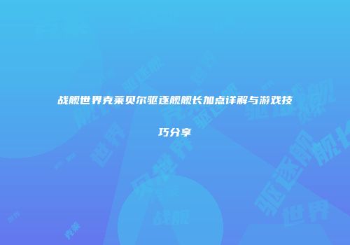 战舰世界克莱贝尔驱逐舰舰长加点详解与游戏技巧分享