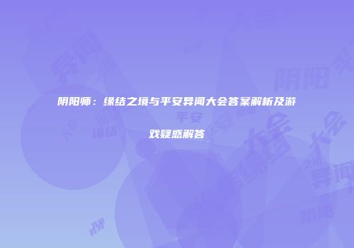 阴阳师：缘结之境与平安异闻大会答案解析及游戏疑惑解答