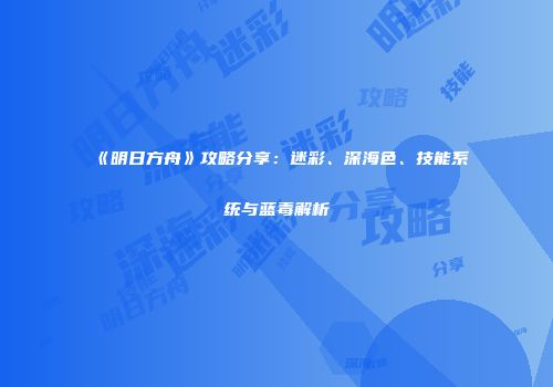 《明日方舟》攻略分享：迷彩、深海色、技能系统与蓝毒解析