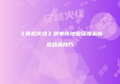 《穿越火线》供电所地图深度解析及战术技巧