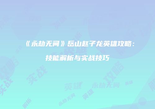 《永劫无间》岳山赵子龙英雄攻略：技能解析与实战技巧