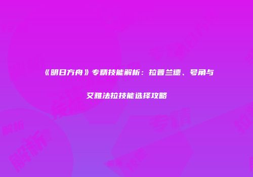 《明日方舟》专精技能解析：拉普兰德、号角与艾雅法拉技能选择攻略