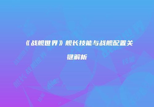 《战舰世界》舰长技能与战舰配置关键解析