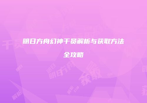 明日方舟幻神干员解析与获取方法全攻略