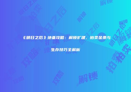 《明日之后》地基攻略：解锁扩建、拍卖金条与生存技巧全解析