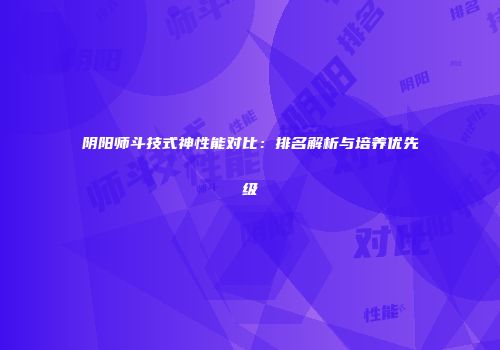 阴阳师斗技式神性能对比：排名解析与培养优先级