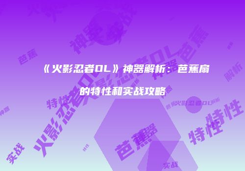 《火影忍者OL》神器解析：芭蕉扇的特性和实战攻略
