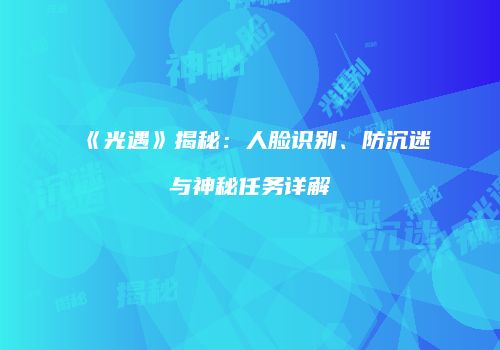 《光遇》揭秘：人脸识别、防沉迷与神秘任务详解