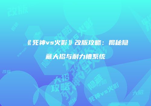 《死神vs火影》改版攻略：揭秘隐藏大招与耐力槽系统