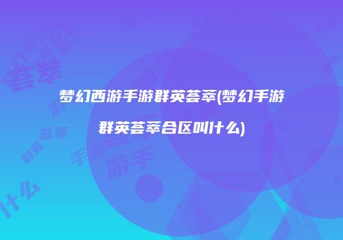 梦幻西游手游群英荟萃(梦幻手游群英荟萃合区叫什么)