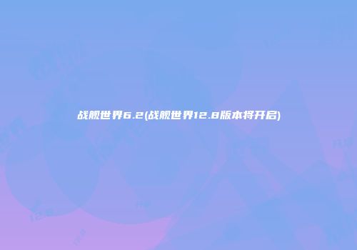 战舰世界6.2(战舰世界12.8版本将开启)
