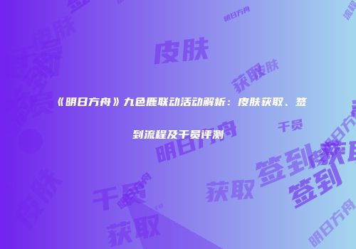 《明日方舟》九色鹿联动活动解析：皮肤获取、签到流程及干员评测
