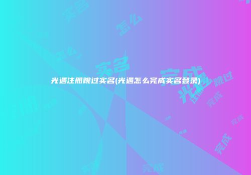 光遇注册跳过实名(光遇怎么完成实名登录)