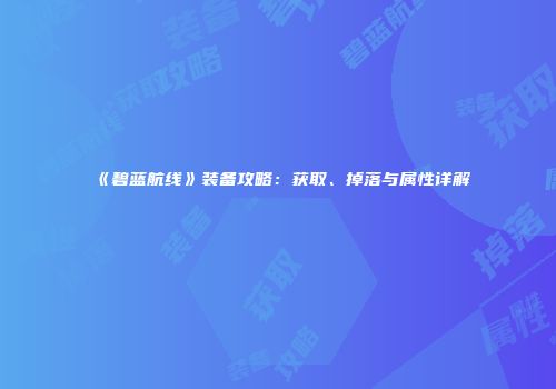《碧蓝航线》装备攻略：获取、掉落与属性详解