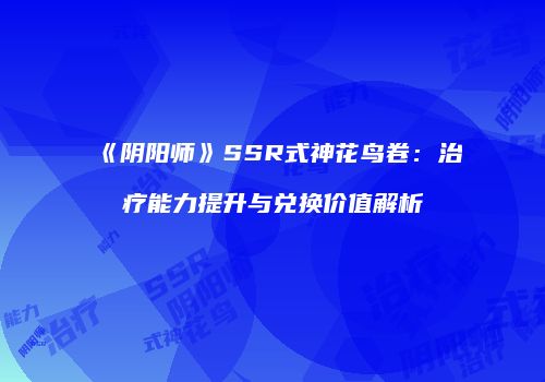 《阴阳师》SSR式神花鸟卷：治疗能力提升与兑换价值解析