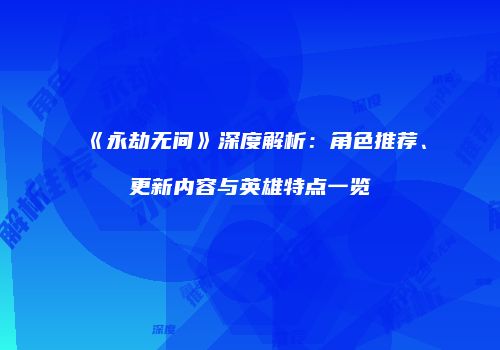《永劫无间》深度解析：角色推荐、更新内容与英雄特点一览