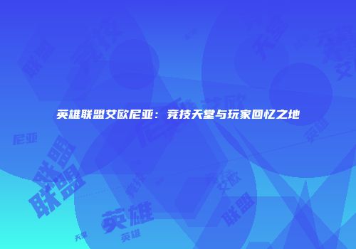 英雄联盟艾欧尼亚：竞技天堂与玩家回忆之地
