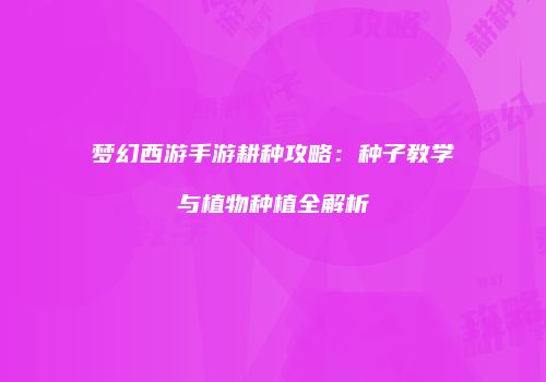 梦幻西游手游耕种攻略：种子教学与植物种植全解析