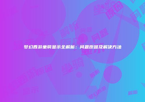梦幻西游坐骑显示全解析：问题原因及解决方法