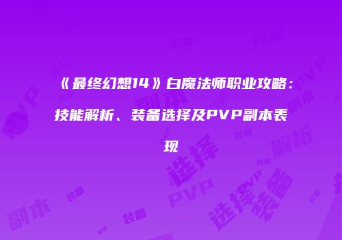 《最终幻想14》白魔法师职业攻略：技能解析、装备选择及PVP副本表现