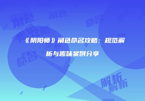 《阴阳师》角色命名攻略：规范解析与趣味案例分享