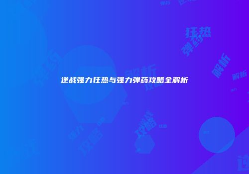 逆战强力狂热与强力弹药攻略全解析