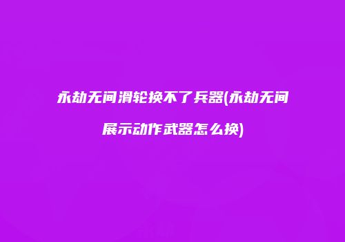 永劫无间滑轮换不了兵器(永劫无间展示动作武器怎么换)