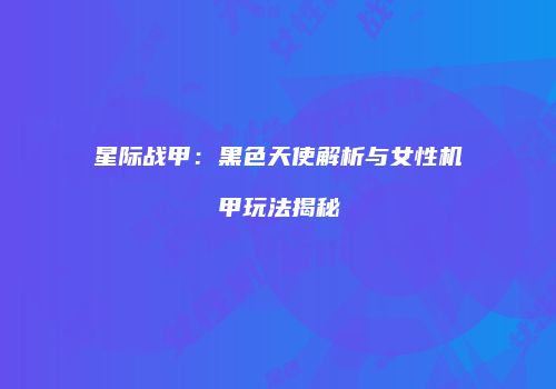 星际战甲：黑色天使解析与女性机甲玩法揭秘