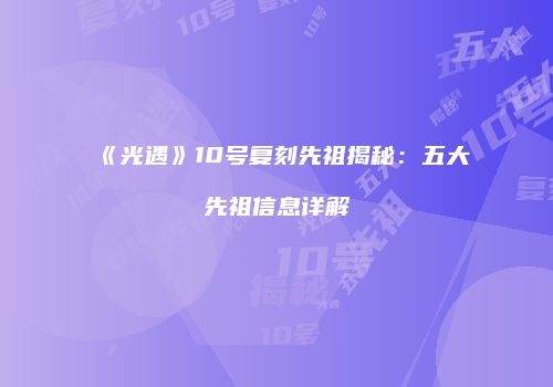 《光遇》10号复刻先祖揭秘：五大先祖信息详解