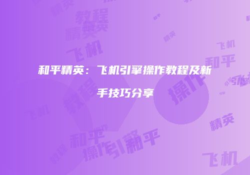 和平精英：飞机引擎操作教程及新手技巧分享