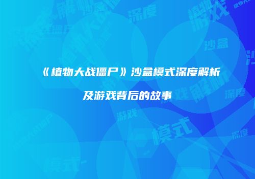 《植物大战僵尸》沙盒模式深度解析及游戏背后的故事