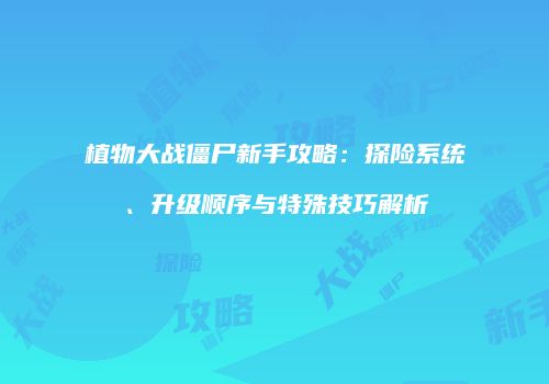 植物大战僵尸新手攻略：探险系统、升级顺序与特殊技巧解析