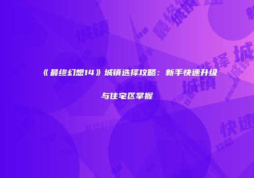 《最终幻想14》城镇选择攻略：新手快速升级与住宅区掌握