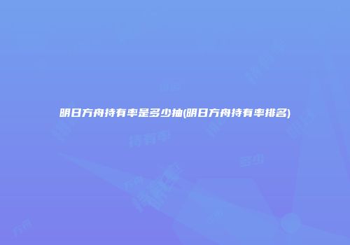 明日方舟持有率是多少抽(明日方舟持有率排名)