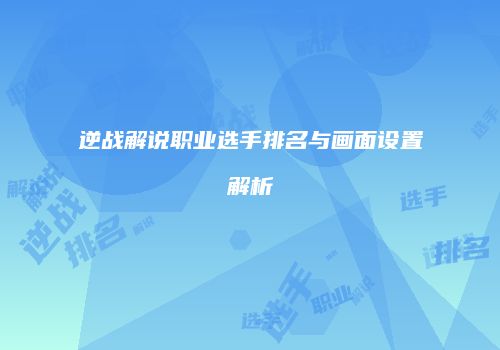 逆战解说职业选手排名与画面设置解析