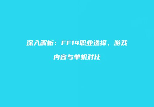 深入解析：FF14职业选择、游戏内容与单机对比