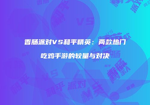 香肠派对VS和平精英：两款热门吃鸡手游的较量与对决